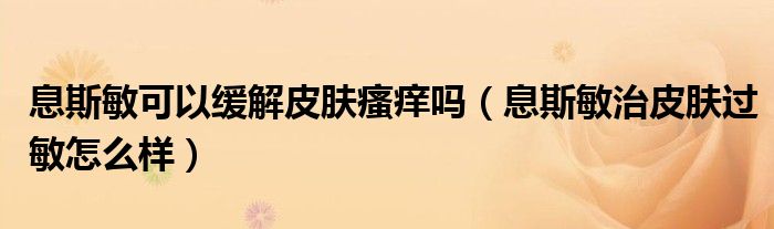 息斯敏可以緩解皮膚瘙癢嗎（息斯敏治皮膚過敏怎么樣）