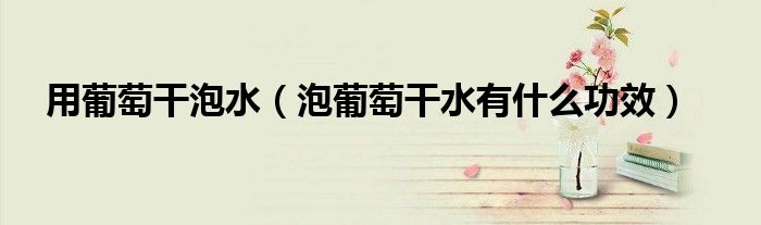 用葡萄干泡水（泡葡萄干水有什么功效）