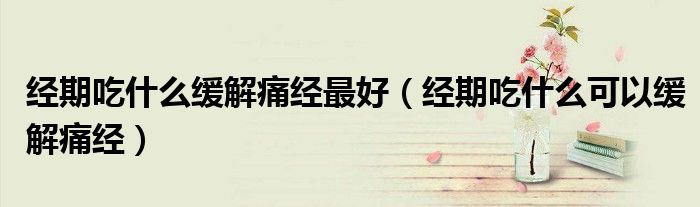 經(jīng)期吃什么緩解痛經(jīng)最好（經(jīng)期吃什么可以緩解痛經(jīng)）