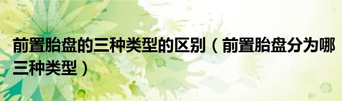 前置胎盤的三種類型的區(qū)別（前置胎盤分為哪三種類型）