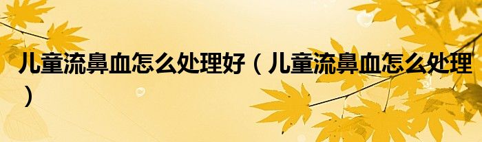 兒童流鼻血怎么處理好(兒童流鼻血怎么處理)