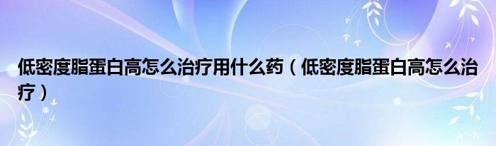 低密度脂蛋白高怎么治療用什么藥（低密度脂蛋白高怎么治療）