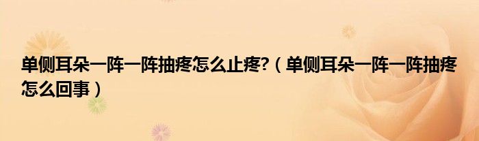 單側(cè)耳朵一陣一陣抽疼怎么止疼?（單側(cè)耳朵一陣一陣抽疼怎么回事）