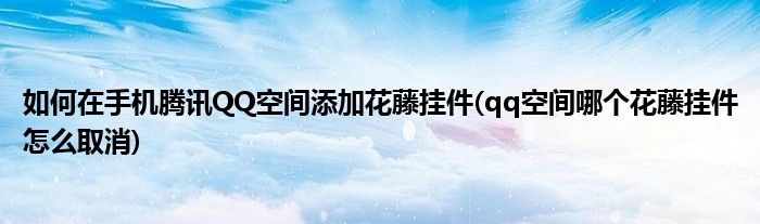 如何在手機騰訊QQ空間添加花藤掛件(qq空間哪個花藤掛件怎么取消)