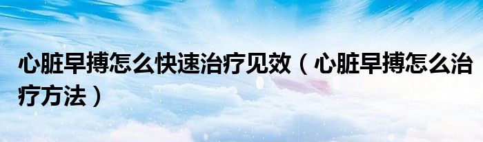 心臟早搏怎么快速治療見效（心臟早搏怎么治療方法）
