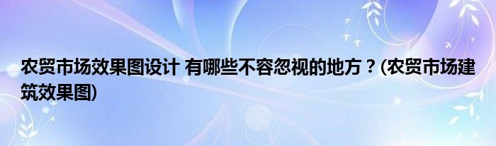 農(nóng)貿(mào)市場(chǎng)效果圖設(shè)計(jì) 有哪些不容忽視的地方？(農(nóng)貿(mào)市場(chǎng)建筑效果圖)
