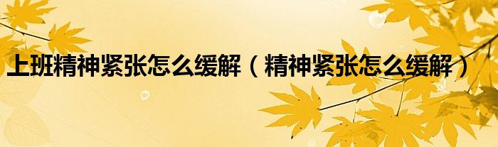 上班精神緊張怎么緩解（精神緊張怎么緩解）