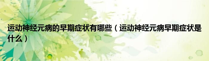 運動神經元病的早期癥狀有哪些（運動神經元病早期癥狀是什么）