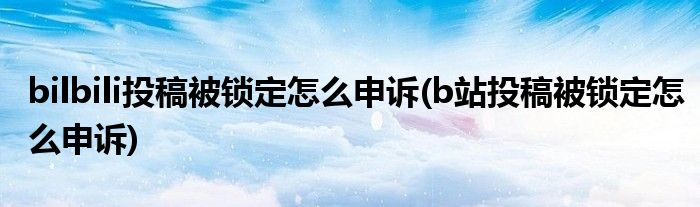 bilbili投稿被鎖定怎么申訴(b站投稿被鎖定怎么申訴)