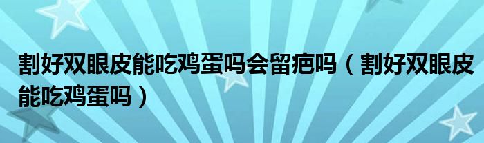 割好雙眼皮能吃雞蛋嗎會留疤嗎（割好雙眼皮能吃雞蛋嗎）