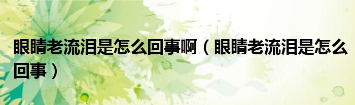 眼睛老流淚是怎么回事?。ㄑ劬狭鳒I是怎么回事）