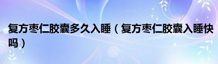 復(fù)方棗仁膠囊多久入睡（復(fù)方棗仁膠囊入睡快嗎）