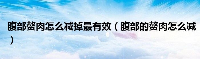 腹部贅肉怎么減掉最有效（腹部的贅肉怎么減）