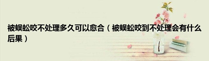 被蜈蚣咬不處理多久可以愈合（被蜈蚣咬到不處理會有什么后果）