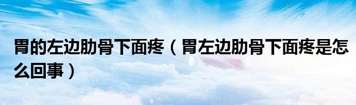 胃的左邊肋骨下面疼（胃左邊肋骨下面疼是怎么回事）