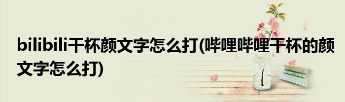 bilibili干杯顏文字怎么打(嗶哩嗶哩干杯的顏文字怎么打)