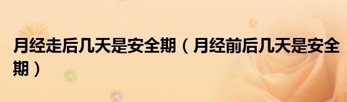 月經(jīng)走后幾天是安全期(月經(jīng)前后幾天是安全期)