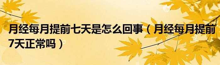 月經(jīng)每月提前七天是怎么回事（月經(jīng)每月提前7天正常嗎）