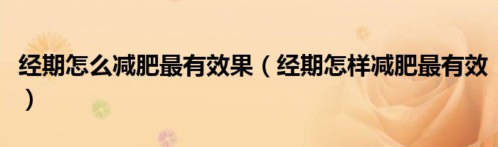 經(jīng)期怎么減肥最有效果（經(jīng)期怎樣減肥最有效）
