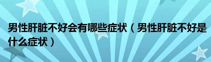 男性肝臟不好會有哪些癥狀（男性肝臟不好是什么癥狀）