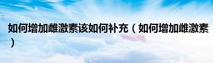 如何增加雌激素該如何補充（如何增加雌激素）