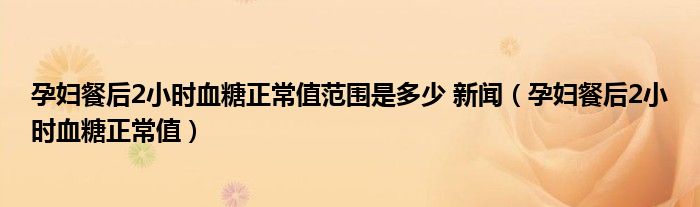 孕婦餐后2小時血糖正常值范圍是多少 新聞（孕婦餐后2小時血糖正常值）