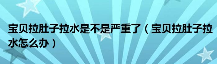 寶貝拉肚子拉水是不是嚴(yán)重了（寶貝拉肚子拉水怎么辦）