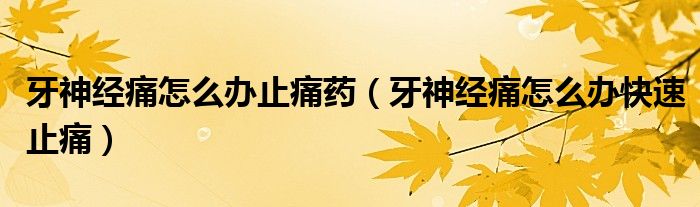 牙神經(jīng)痛怎么辦止痛藥（牙神經(jīng)痛怎么辦快速止痛）
