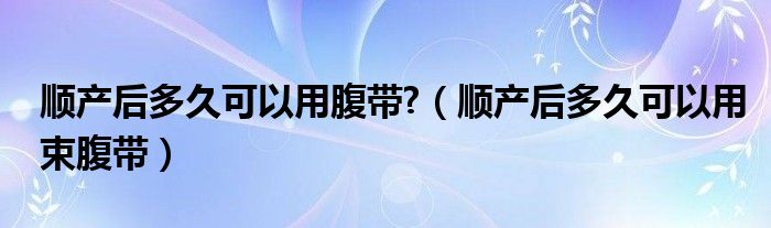 順產(chǎn)后多久可以用腹帶?(順產(chǎn)后多久可以用束腹帶)
