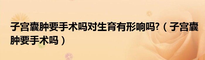 子宮囊腫要手術(shù)嗎對生育有形響嗎?(子宮囊腫要手術(shù)嗎)