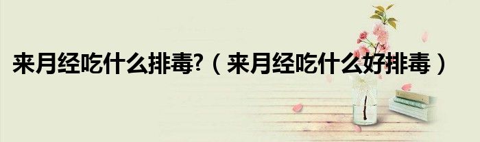 來月經(jīng)吃什么排毒?（來月經(jīng)吃什么好排毒）