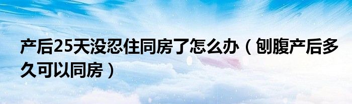 產(chǎn)后25天沒忍住同房了怎么辦（刨腹產(chǎn)后多久可以同房）