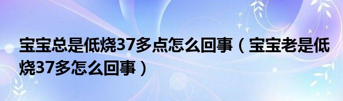 寶寶總是低燒37多點(diǎn)怎么回事(寶寶老是低燒37多怎么回事)