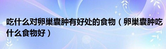 吃什么對卵巢囊腫有好處的食物（卵巢囊腫吃什么食物好）