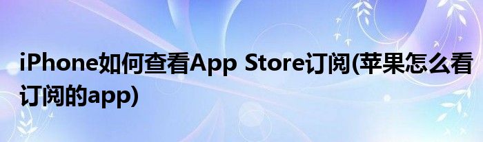 iPhone如何查看App Store訂閱(蘋果怎么看訂閱的app)