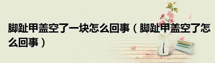 腳趾甲蓋空了一塊怎么回事（腳趾甲蓋空了怎么回事）