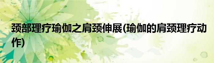 頸部理療瑜伽之肩頸伸展(瑜伽的肩頸理療動作)