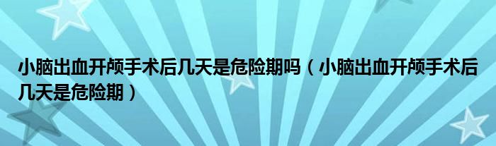 小腦出血開(kāi)顱手術(shù)后幾天是危險(xiǎn)期嗎（小腦出血開(kāi)顱手術(shù)后幾天是危險(xiǎn)期）
