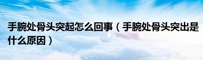 手腕處骨頭突起怎么回事（手腕處骨頭突出是什么原因）