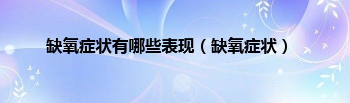 缺氧癥狀有哪些表現(xiàn)（缺氧癥狀）