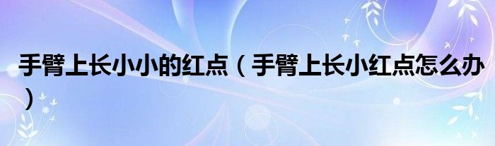 手臂上長小小的紅點（手臂上長小紅點怎么辦）
