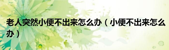 老人突然小便不出來怎么辦（小便不出來怎么辦）