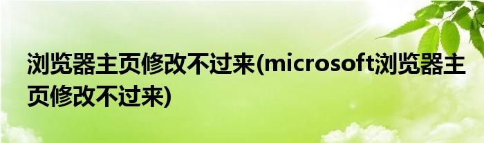 瀏覽器主頁(yè)修改不過來(microsoft瀏覽器主頁(yè)修改不過來)