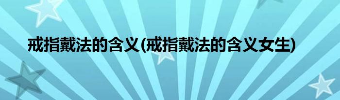 戒指戴法的含義(戒指戴法的含義女生)