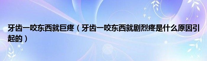 牙齒一咬東西就巨疼（牙齒一咬東西就劇烈疼是什么原因引起的）