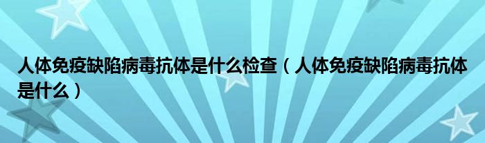 人體免疫缺陷病毒抗體是什么檢查（人體免疫缺陷病毒抗體是什么）