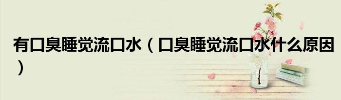 有口臭睡覺流口水（口臭睡覺流口水什么原因）