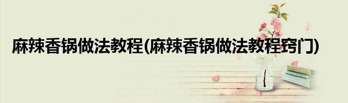 麻辣香鍋?zhàn)龇ń坛?麻辣香鍋?zhàn)龇ń坛谈[門)