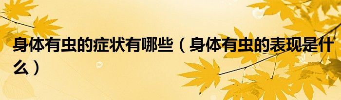 身體有蟲的癥狀有哪些（身體有蟲的表現(xiàn)是什么）