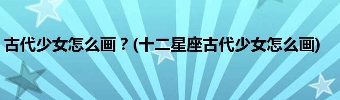 古代少女怎么畫？(十二星座古代少女怎么畫)